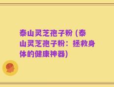 泰山灵芝孢子粉 (泰山灵芝孢子粉：拯救身体的健康神器)