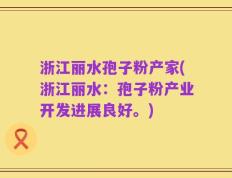 浙江丽水孢子粉产家(浙江丽水：孢子粉产业开发进展良好。)