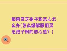 服用灵芝孢子粉恶心怎么办(怎么缓解服用灵芝孢子粉的恶心感？)