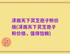 泽雨天下灵芝孢子粉价格(泽雨天下灵芝孢子粉价格，值得信赖)