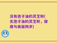 没有孢子油的灵芝粉(无孢子油的灵芝粉，健康与美丽同步)