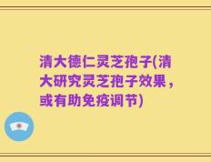 清大德仁灵芝孢子(清大研究灵芝孢子效果，或有助免疫调节)