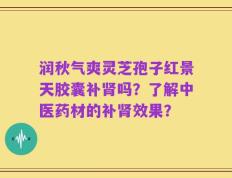 润秋气爽灵芝孢子红景天胶囊补肾吗？了解中医药材的补肾效果？