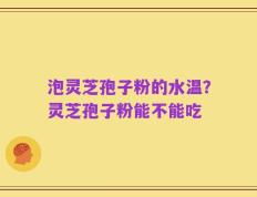 泡灵芝孢子粉的水温？灵芝孢子粉能不能吃