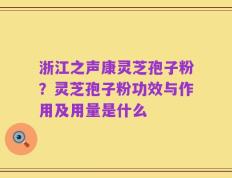 浙江之声康灵芝孢子粉？灵芝孢子粉功效与作用及用量是什么