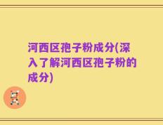 河西区孢子粉成分(深入了解河西区孢子粉的成分)