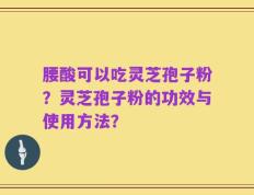 腰酸可以吃灵芝孢子粉？灵芝孢子粉的功效与使用方法？