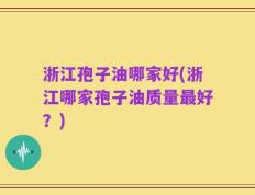 浙江孢子油哪家好(浙江哪家孢子油质量最好？)