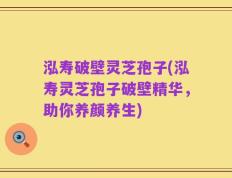 泓寿破壁灵芝孢子(泓寿灵芝孢子破壁精华，助你养颜养生)