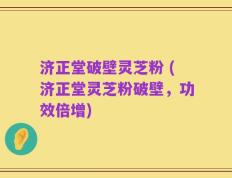 济正堂破壁灵芝粉 (济正堂灵芝粉破壁，功效倍增)