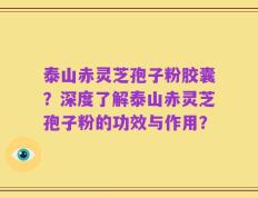 泰山赤灵芝孢子粉胶囊？深度了解泰山赤灵芝孢子粉的功效与作用？