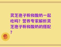 灵芝孢子粉和酸奶一起吃吗？营养专家解析灵芝孢子粉和酸奶的搭配？