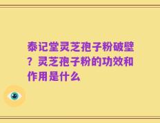 泰记堂灵芝孢子粉破壁？灵芝孢子粉的功效和作用是什么