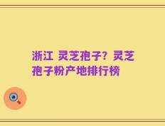 浙江 灵芝孢子？灵芝孢子粉产地排行榜