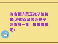 济南百济灵芝孢子油价格(济南百济灵芝孢子油价格一览：快来看看吧)