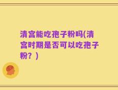 清宫能吃孢子粉吗(清宫时期是否可以吃孢子粉？)