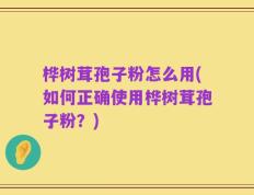 桦树茸孢子粉怎么用(如何正确使用桦树茸孢子粉？)