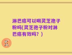 淋巴癌可以喝灵芝孢子粉吗(灵芝孢子粉对淋巴癌有效吗？)