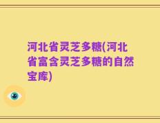 河北省灵芝多糖(河北省富含灵芝多糖的自然宝库)