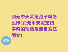 润元中天灵芝孢子粉怎么样(润元中天灵芝孢子粉的功效及使用方法简介)