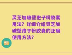 灵芝加破壁孢子粉胶囊用法？详细介绍灵芝加破壁孢子粉胶囊的正确使用方法？