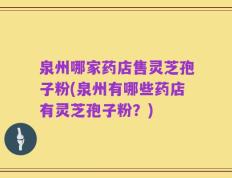 泉州哪家药店售灵芝孢子粉(泉州有哪些药店有灵芝孢子粉？)