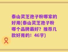 泰山灵芝孢子粉哪家的好用(泰山灵芝孢子粉哪个品牌最好？推荐几款好用的！46字)