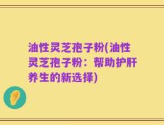 油性灵芝孢子粉(油性灵芝孢子粉：帮助护肝养生的新选择)