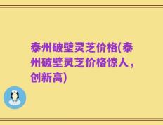 泰州破壁灵芝价格(泰州破壁灵芝价格惊人，创新高)