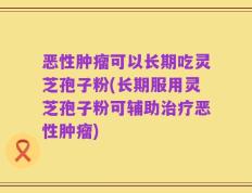 恶性肿瘤可以长期吃灵芝孢子粉(长期服用灵芝孢子粉可辅助治疗恶性肿瘤)