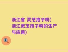 浙江省 灵芝孢子粉(浙江灵芝孢子粉的生产与应用)