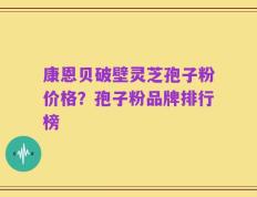 康恩贝破壁灵芝孢子粉价格？孢子粉品牌排行榜