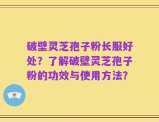 破壁灵芝孢子粉长服好处？了解破壁灵芝孢子粉的功效与使用方法？