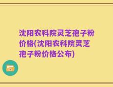 沈阳农科院灵芝孢子粉价格(沈阳农科院灵芝孢子粉价格公布)