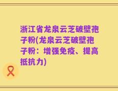 浙江省龙泉云芝破壁孢子粉(龙泉云芝破壁孢子粉：增强免疫、提高抵抗力)