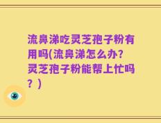 流鼻涕吃灵芝孢子粉有用吗(流鼻涕怎么办？灵芝孢子粉能帮上忙吗？)