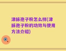 津脉孢子粉怎么样(津脉孢子粉的功效与使用方法介绍)