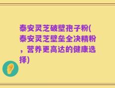 泰安灵芝破壁孢子粉(泰安灵芝壁垒全决精粉，营养更高达的健康选择)