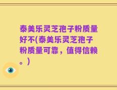 泰美乐灵芝孢子粉质量好不(泰美乐灵芝孢子粉质量可靠，值得信赖。)