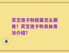 灵芝孢子粉胶囊怎么服用？灵芝孢子粉具体用法介绍？