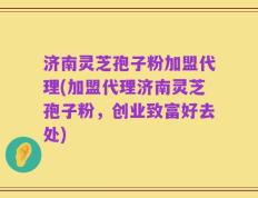 济南灵芝孢子粉加盟代理(加盟代理济南灵芝孢子粉，创业致富好去处)