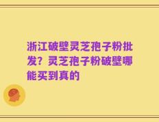 浙江破壁灵芝孢子粉批发？灵芝孢子粉破壁哪能买到真的