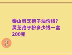 泰山灵芝孢子油价格？灵芝孢子粉多少钱一盒200克