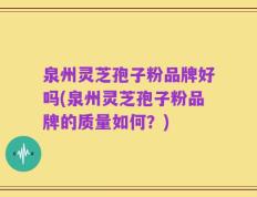 泉州灵芝孢子粉品牌好吗(泉州灵芝孢子粉品牌的质量如何？)