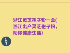 浙江灵芝孢子粉一盒(浙江出产灵芝孢子粉，助你健康生活)