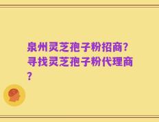 泉州灵芝孢子粉招商？寻找灵芝孢子粉代理商？