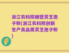 浙江农科院破壁灵芝孢子粉(浙江农科院创新生产高品质灵芝孢子粉)