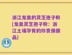 浙江龙泉的灵芝孢子粉(龙泉灵芝孢子粉：浙江土壤孕育的珍贵保健品)