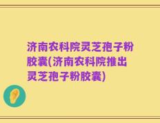 济南农科院灵芝孢子粉胶囊(济南农科院推出灵芝孢子粉胶囊)