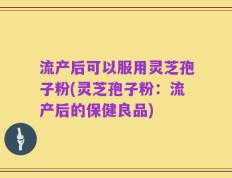 流产后可以服用灵芝孢子粉(灵芝孢子粉：流产后的保健良品)